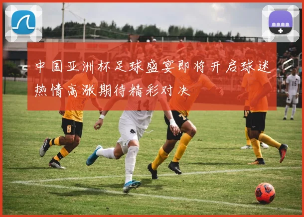 中国亚洲杯足球盛宴即将开启球迷热情高涨期待精彩对决