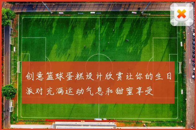 创意篮球蛋糕设计欣赏让你的生日派对充满运动气息和甜蜜享受