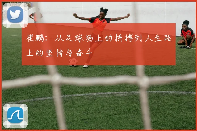 崔鹏：从足球场上的拼搏到人生路上的坚持与奋斗