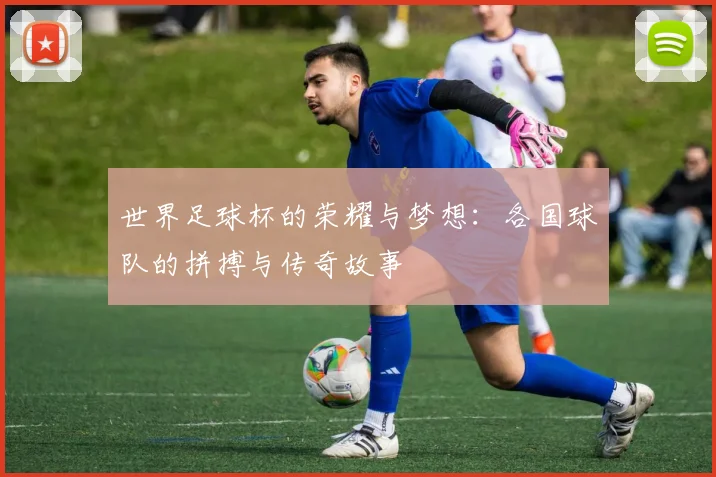 世界足球杯的荣耀与梦想：各国球队的拼搏与传奇故事