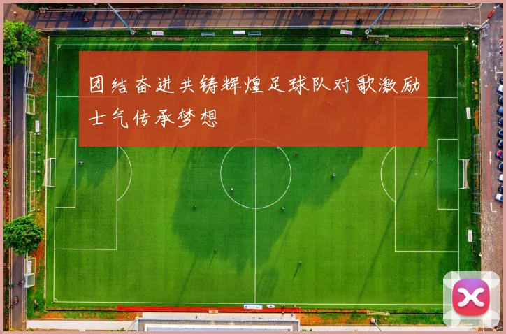 团结奋进共铸辉煌足球队对歌激励士气传承梦想